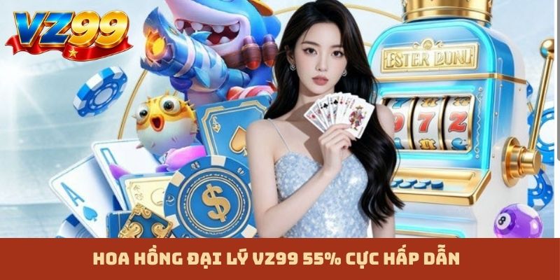 Hoa hồng đại lý VZ99 55% cực hấp dẫn