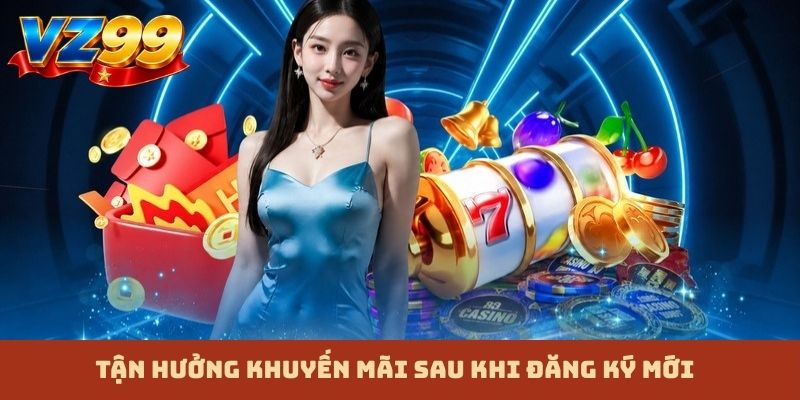 Tận hưởng khuyến mãi sau khi đăng ký mới